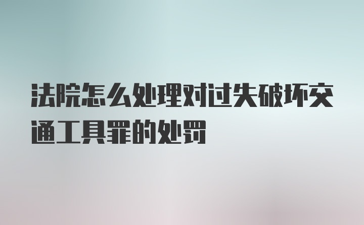 法院怎么处理对过失破坏交通工具罪的处罚