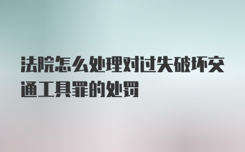 法院怎么处理对过失破坏交通工具罪的处罚