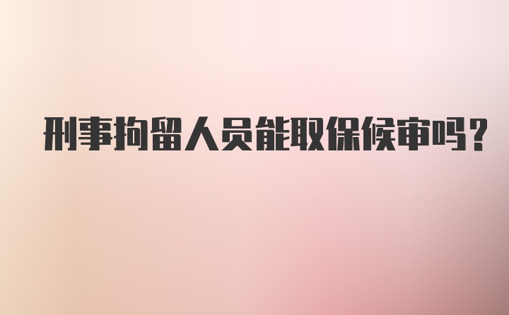 刑事拘留人员能取保候审吗？