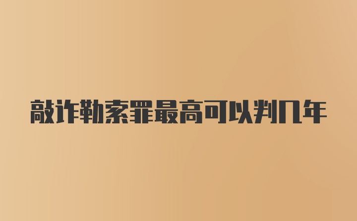 敲诈勒索罪最高可以判几年