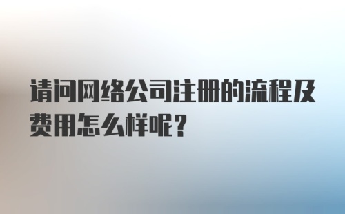 请问网络公司注册的流程及费用怎么样呢？