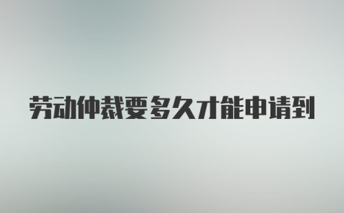 劳动仲裁要多久才能申请到