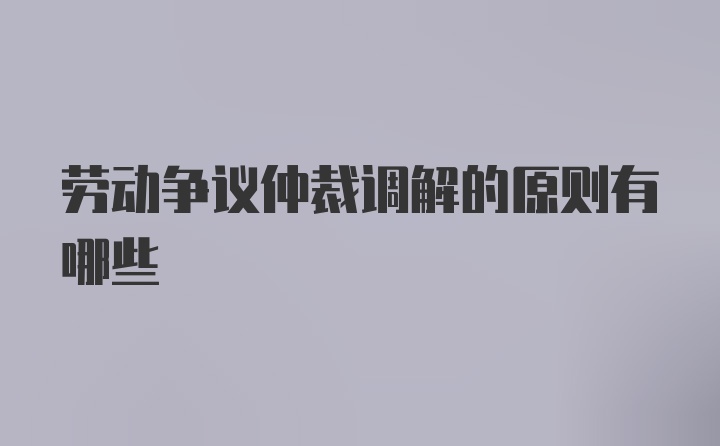 劳动争议仲裁调解的原则有哪些