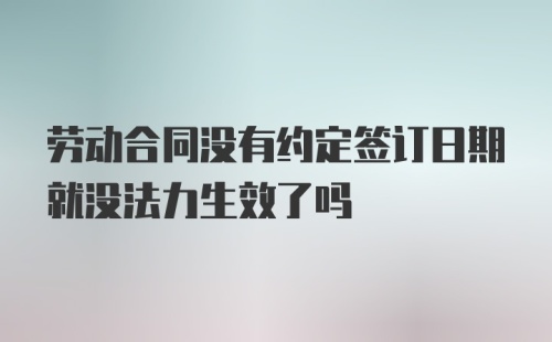 劳动合同没有约定签订日期就没法力生效了吗