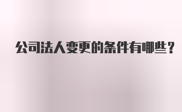 公司法人变更的条件有哪些？