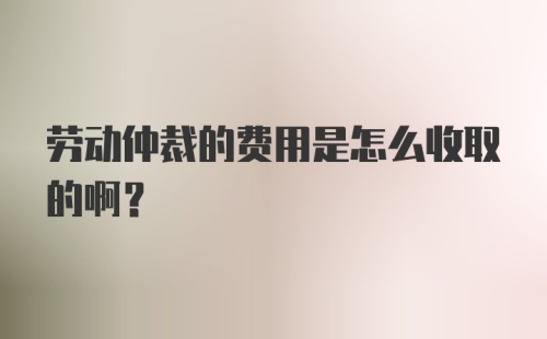 劳动仲裁的费用是怎么收取的啊?