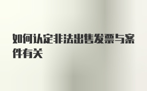 如何认定非法出售发票与案件有关