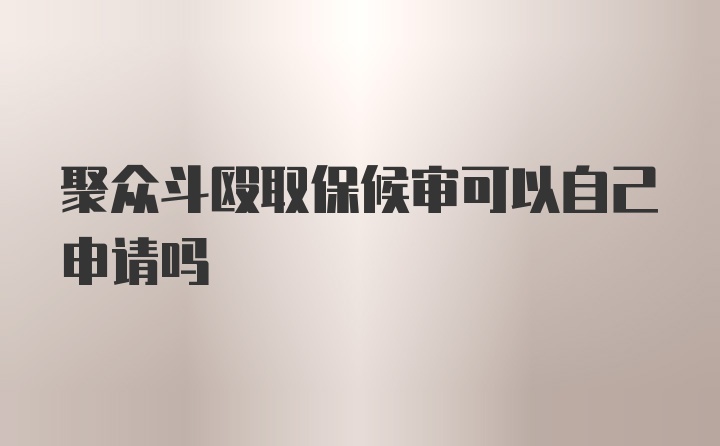 聚众斗殴取保候审可以自己申请吗