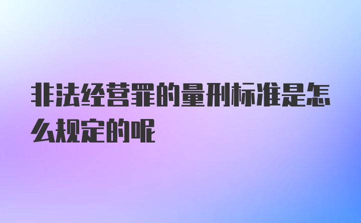 非法经营罪的量刑标准是怎么规定的呢