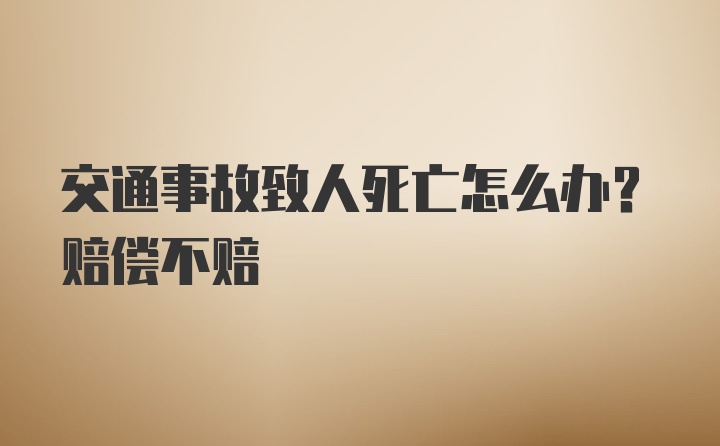 交通事故致人死亡怎么办？赔偿不赔