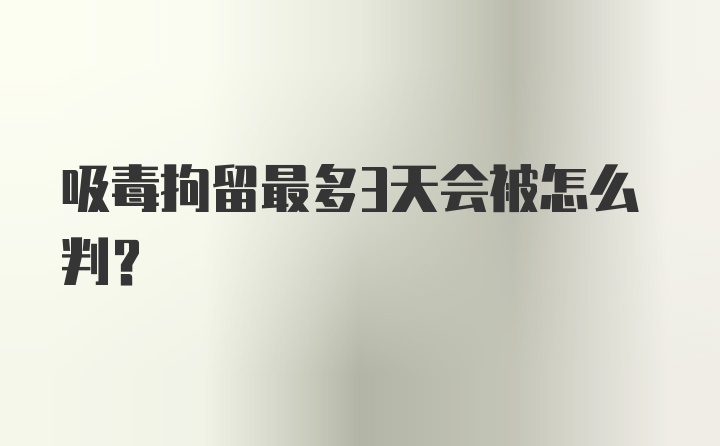 吸毒拘留最多3天会被怎么判？