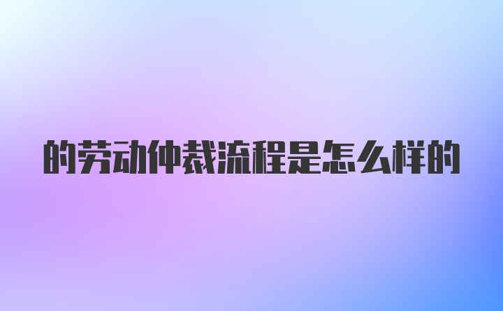 的劳动仲裁流程是怎么样的