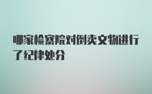 哪家检察院对倒卖文物进行了纪律处分