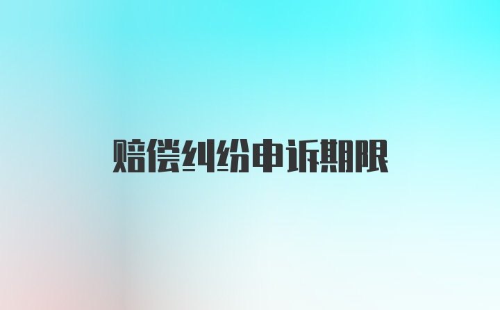 赔偿纠纷申诉期限