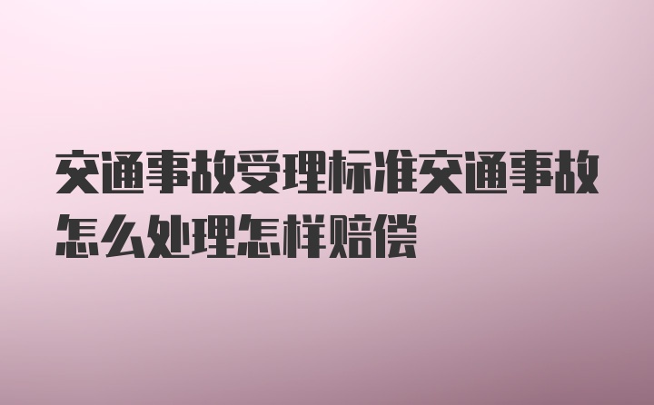 交通事故受理标准交通事故怎么处理怎样赔偿