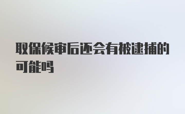 取保候审后还会有被逮捕的可能吗