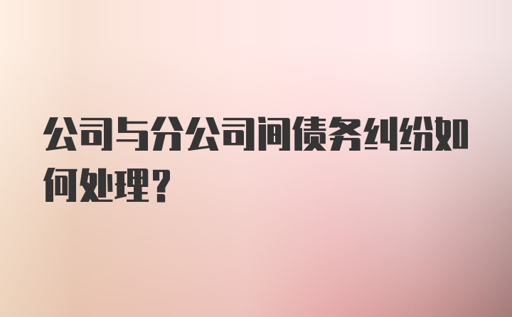 公司与分公司间债务纠纷如何处理？