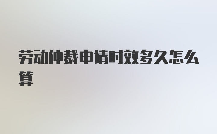 劳动仲裁申请时效多久怎么算