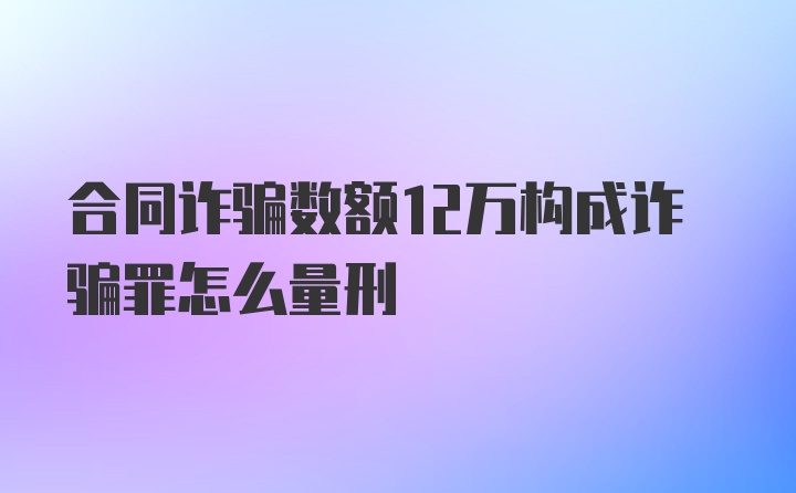 合同诈骗数额12万构成诈骗罪怎么量刑