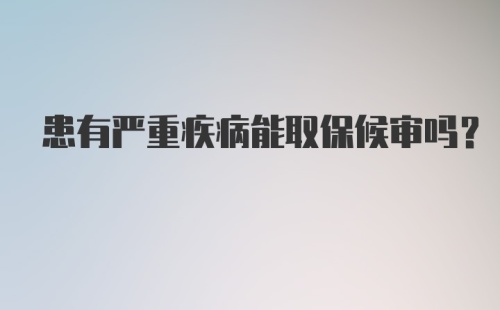 患有严重疾病能取保候审吗？