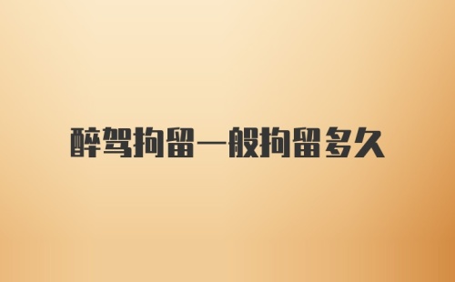 醉驾拘留一般拘留多久