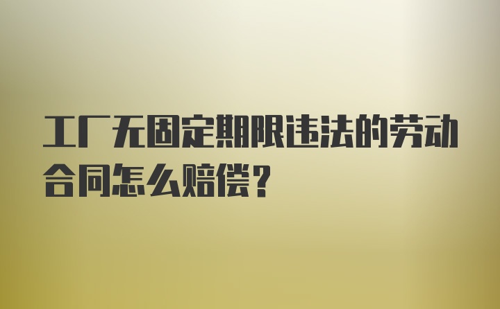 工厂无固定期限违法的劳动合同怎么赔偿？