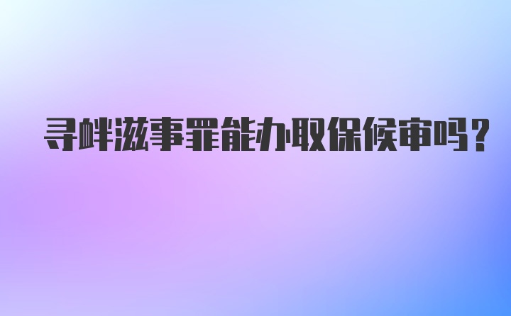 寻衅滋事罪能办取保候审吗？