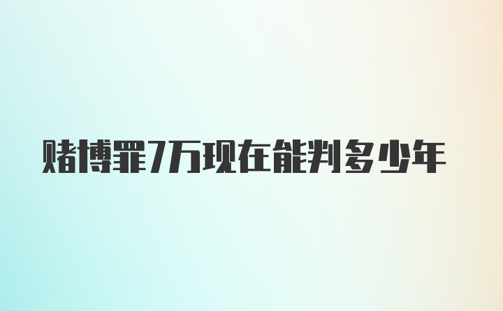 赌博罪7万现在能判多少年