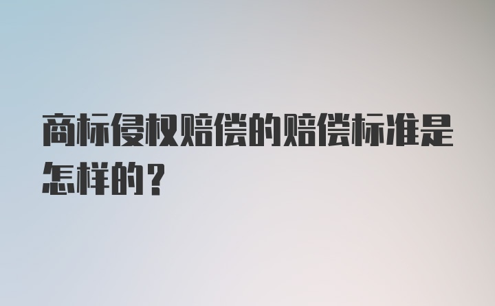 商标侵权赔偿的赔偿标准是怎样的?