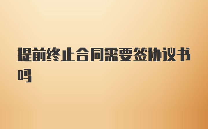 提前终止合同需要签协议书吗