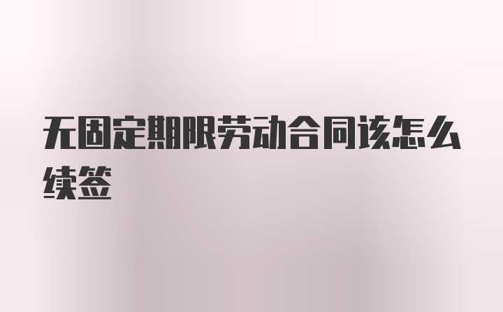 无固定期限劳动合同该怎么续签