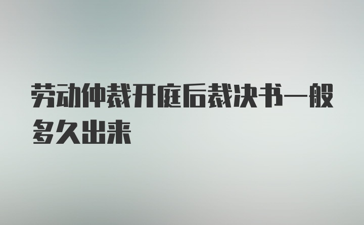 劳动仲裁开庭后裁决书一般多久出来