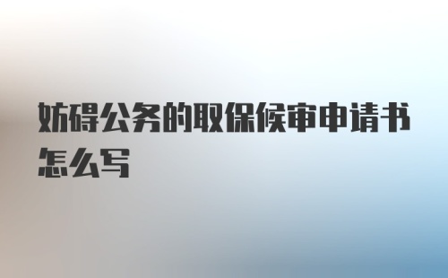 妨碍公务的取保候审申请书怎么写