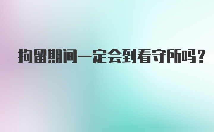 拘留期间一定会到看守所吗？