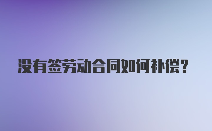 没有签劳动合同如何补偿？