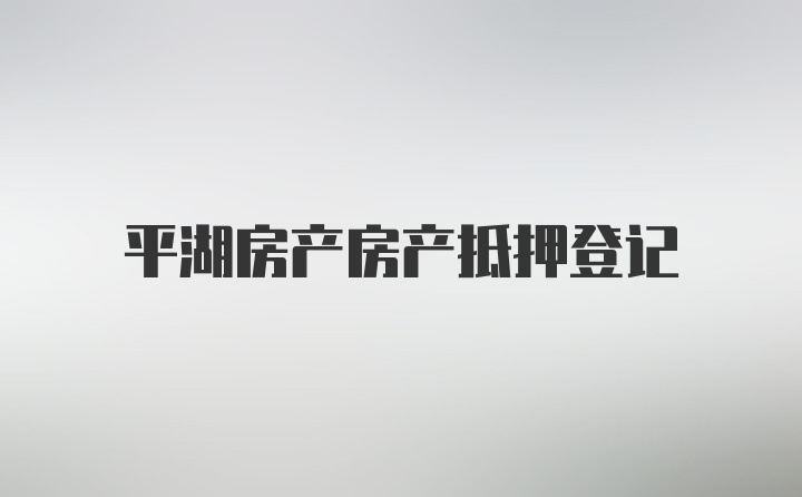 平湖房产房产抵押登记