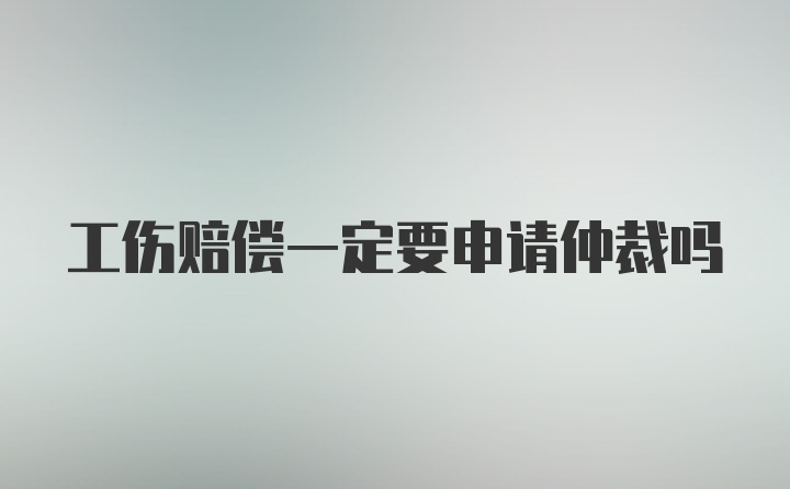 工伤赔偿一定要申请仲裁吗