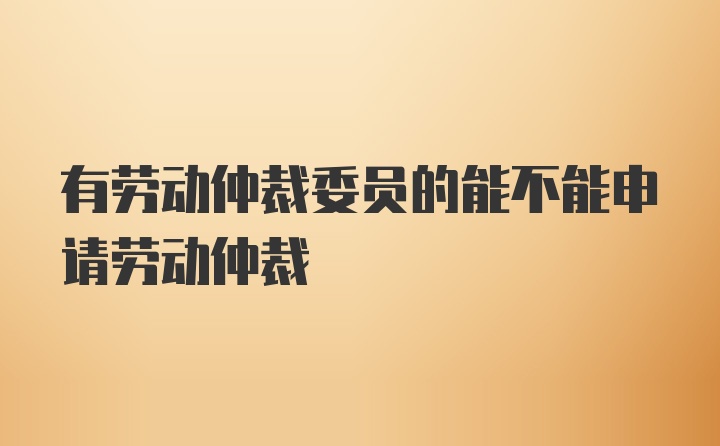 有劳动仲裁委员的能不能申请劳动仲裁