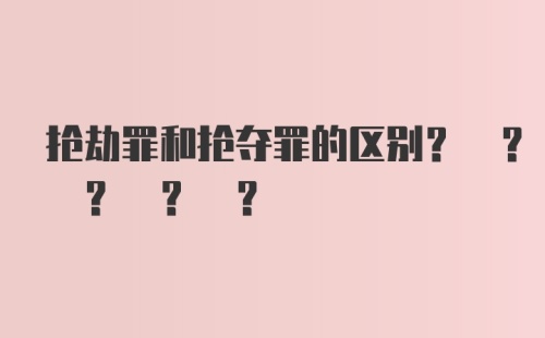 抢劫罪和抢夺罪的区别? ? ? ? ?