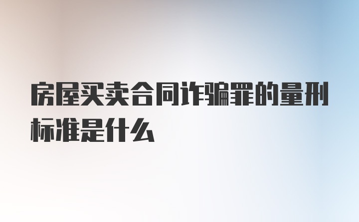 房屋买卖合同诈骗罪的量刑标准是什么