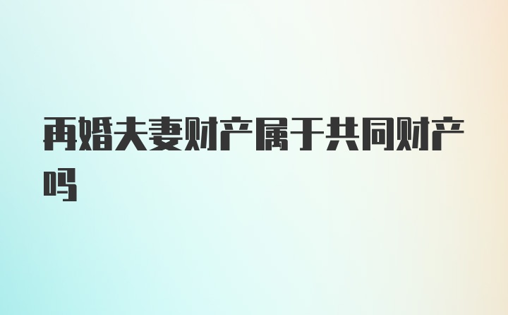 再婚夫妻财产属于共同财产吗