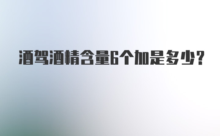 酒驾酒精含量6个加是多少？