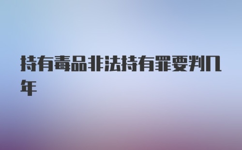 持有毒品非法持有罪要判几年