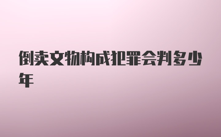 倒卖文物构成犯罪会判多少年