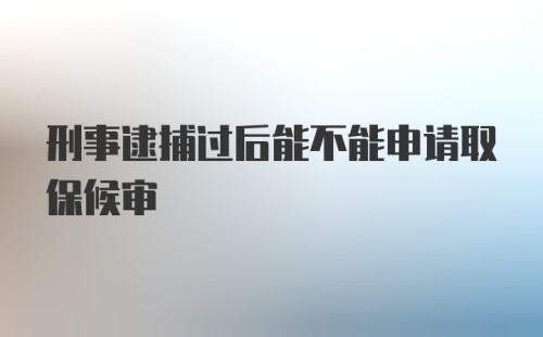 刑事逮捕过后能不能申请取保候审