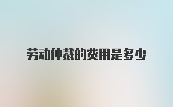 劳动仲裁的费用是多少