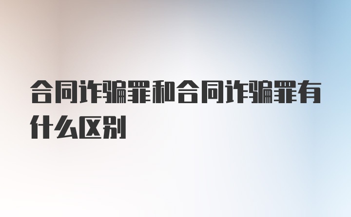 合同诈骗罪和合同诈骗罪有什么区别