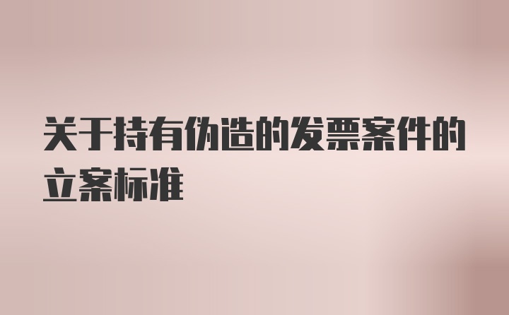 关于持有伪造的发票案件的立案标准