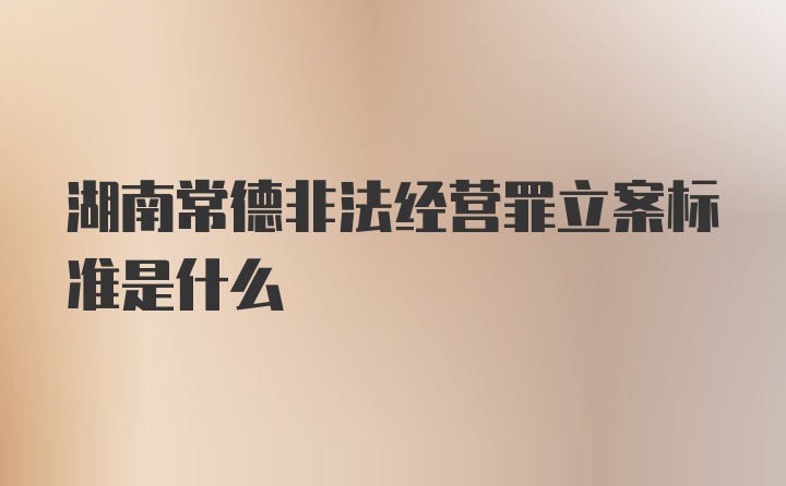 湖南常德非法经营罪立案标准是什么