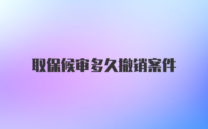 取保候审多久撤销案件